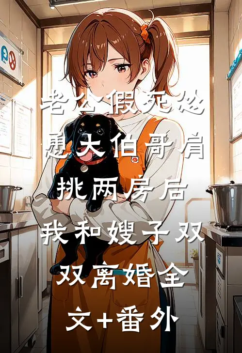 老公假死怂恿大伯哥肩挑两房后，我和嫂子双双离婚全文+番外