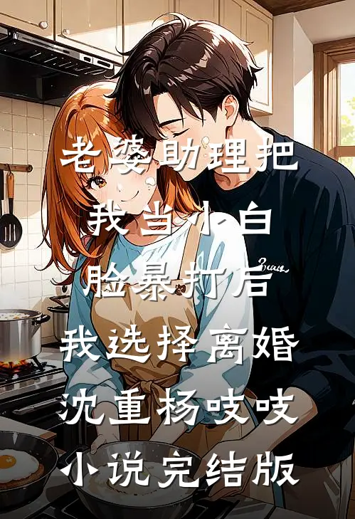 老婆助理把我当小白脸暴打后，我选择离婚沈重杨吱吱小说完结版