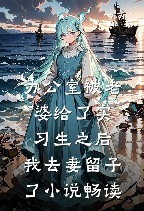 办公室被老婆给了实习生之后，我去妻留子了小说畅读