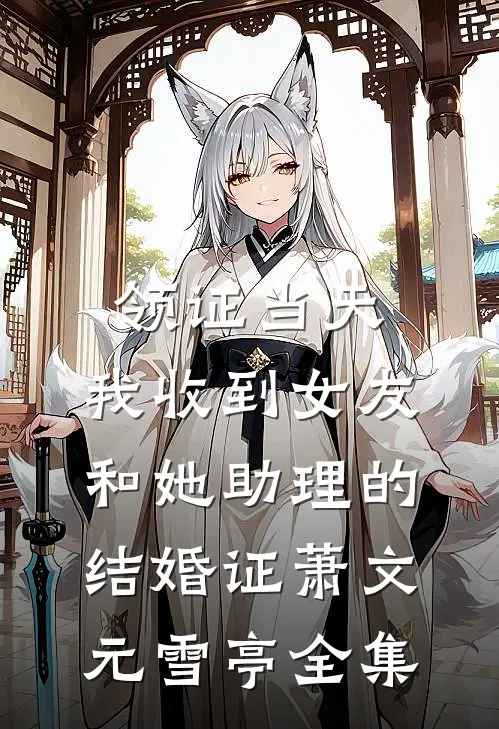领证当天，我收到女友和她助理的结婚证萧文元雪亭全集