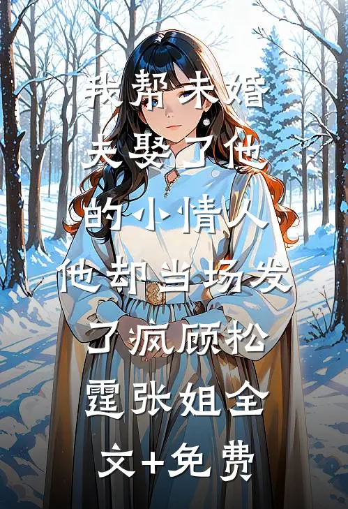 我帮未婚夫娶了他的小情人，他却当场发了疯顾松霆张姐全文+免费