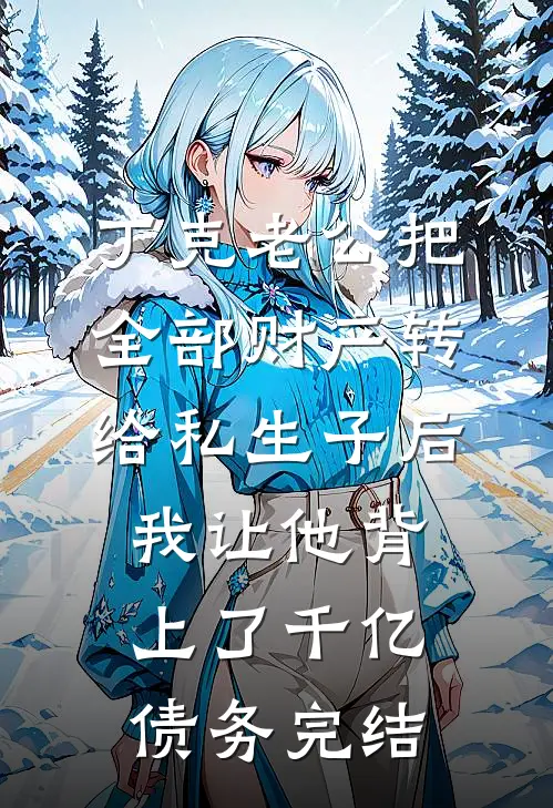 丁克老公把全部财产转给私生子后，我让他背上了千亿债务完结