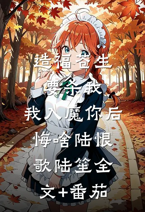 造福苍生要杀我，我入魔你后悔啥陆恨歌陆笙全文+番茄