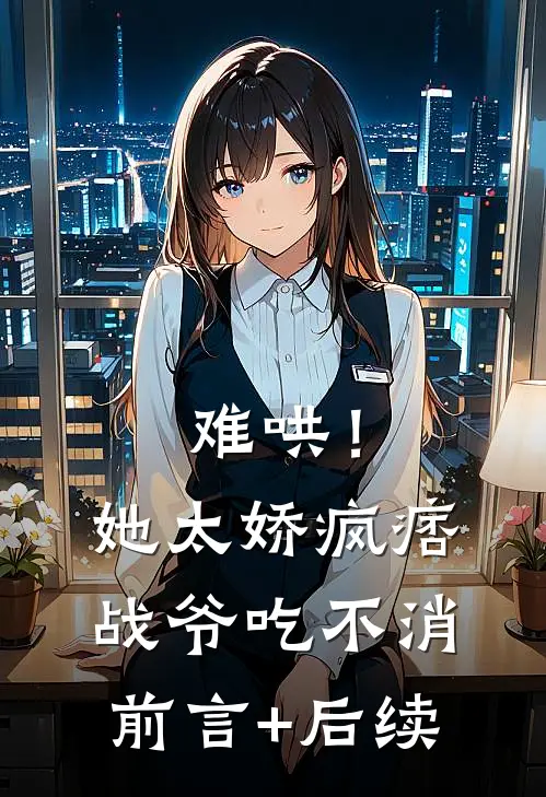 难哄！她太娇，疯痞战爷吃不消前言+后续