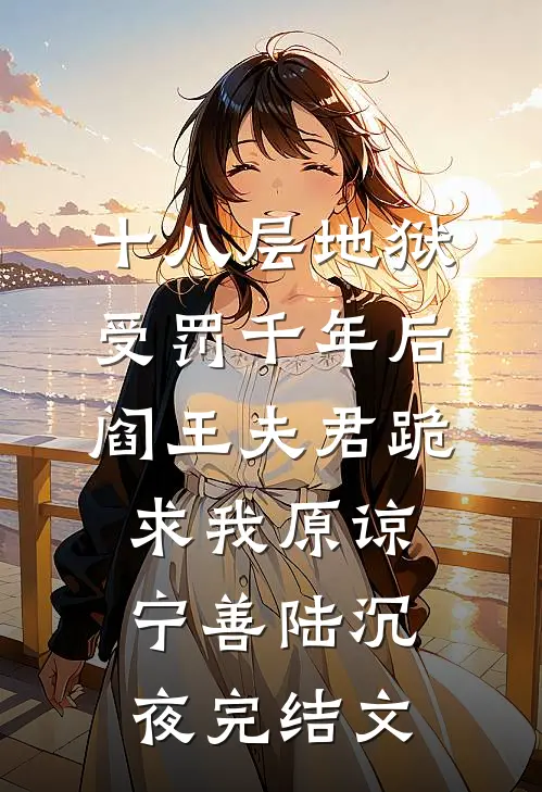 十八层地狱受罚千年后，阎王夫君跪求我原谅宁善陆沉夜完结文