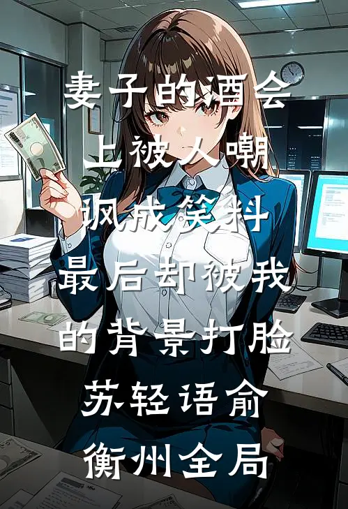 妻子的酒会上被人嘲讽成笑料，最后却被我的背景打脸苏轻语俞衡州全局