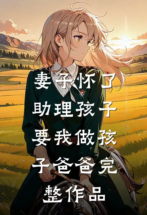 妻子怀了助理孩子，要我做孩子爸爸完整作品