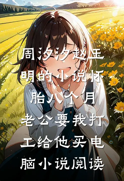 周汐汐赵玉明的小说怀胎八个月，老公要我打工给他买电脑小说阅读