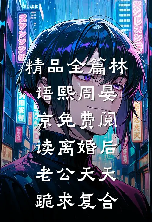 精品全篇林语熙周晏京免费阅读离婚后,老公天天跪求复合