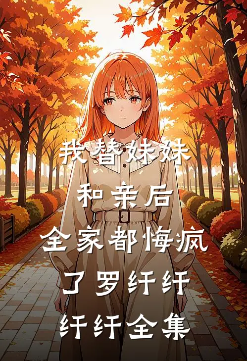 我替妹妹和亲后，全家都悔疯了罗纤纤纤纤 全集
