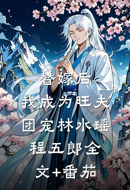 替嫁后，我成为旺夫团宠林水瑶程五郎全文+番茄