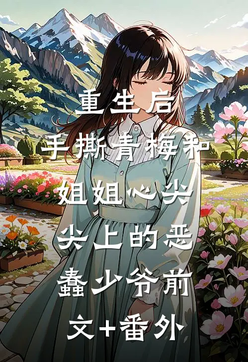 重生后，手撕青梅和姐姐心尖尖上的恶蠢少爷前文+番外