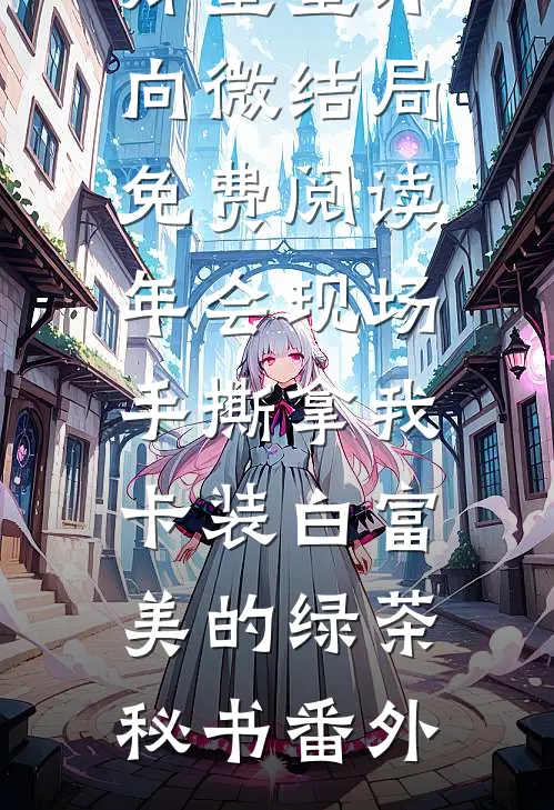 郑童童许向微结局免费阅读年会现场，手撕拿我卡装白富美的绿茶秘书番外