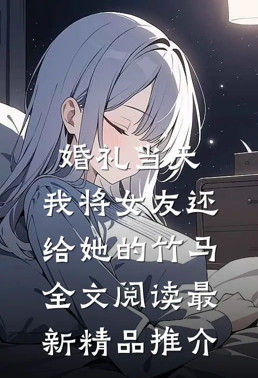 婚礼当天，我将女友还给她的竹马全文阅读最新精品推介