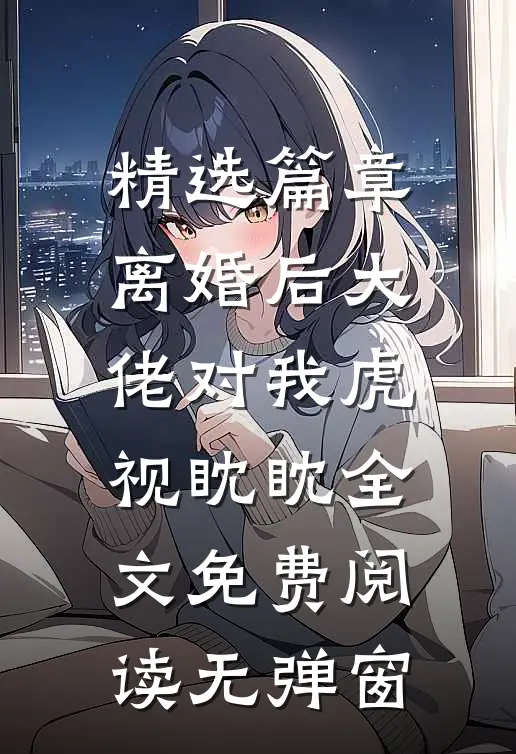 精选篇章离婚后大佬对我虎视眈眈全文免费阅读无弹窗