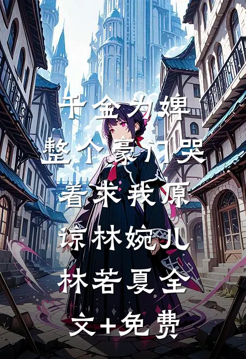 千金为婢，整个豪门哭着求我原谅林婉儿林若夏全文+免费