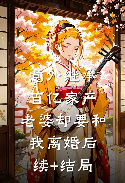 意外继承百亿家产，老婆却要和我离婚后续+结局