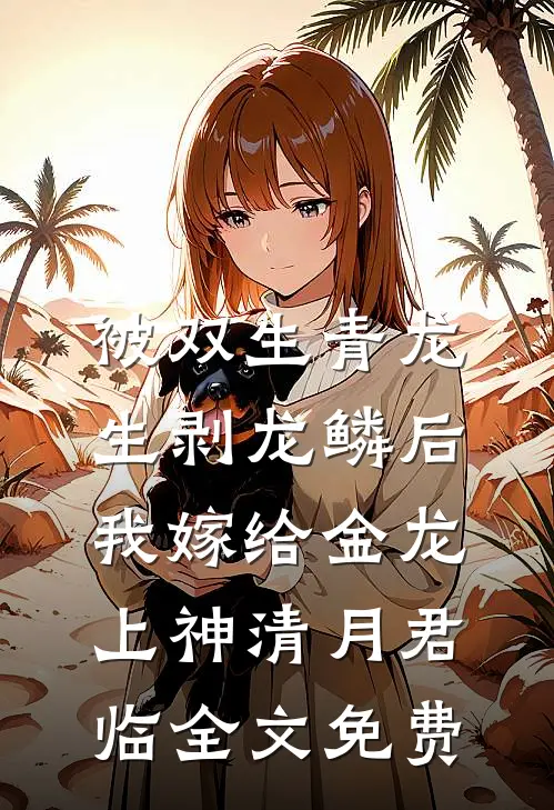 被双生青龙生剥龙鳞后，我嫁给金龙上神清月君临全文免费