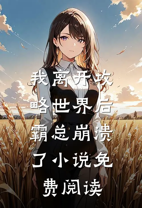 我离开攻略世界后，霸总崩溃了小说免费阅读