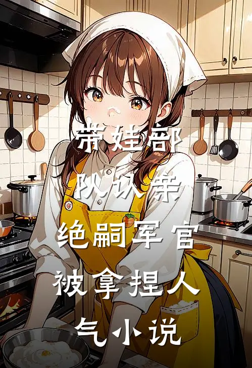 带娃部队认亲，绝嗣军官被拿捏人气小说
