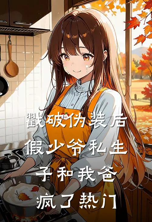 戳破伪装后，假少爷私生子和我爸疯了热门