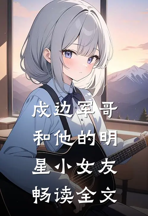戍边军哥和他的明星小女友畅读全文
