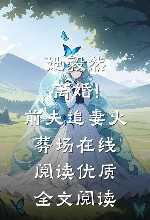 她毅然离婚!前夫追妻火葬场在线阅读优质全文阅读