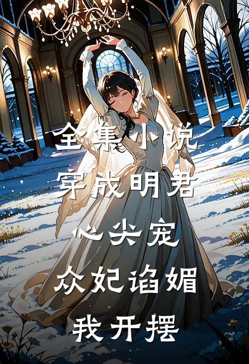 全集小说穿成明君心尖宠，众妃谄媚我开摆
