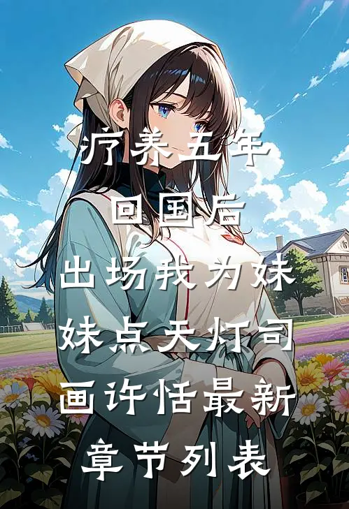 疗养五年回国后，出场我为妹妹点天灯司画许恬最新章节列表