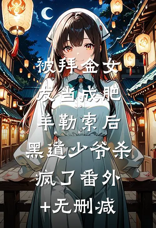被拜金女友当成肥羊勒索后，黑道少爷杀疯了番外+无删减