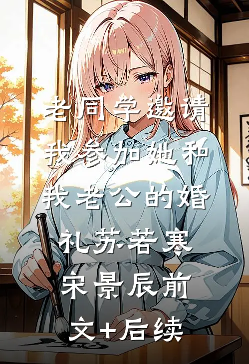老同学邀请我参加她和我老公的婚礼苏若寒宋景辰前文+后续