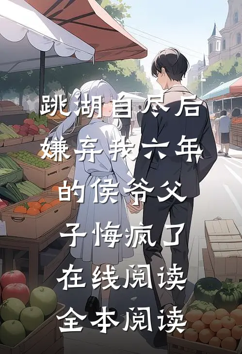 跳湖自尽后，嫌弃我六年的侯爷父子悔疯了在线阅读全本阅读