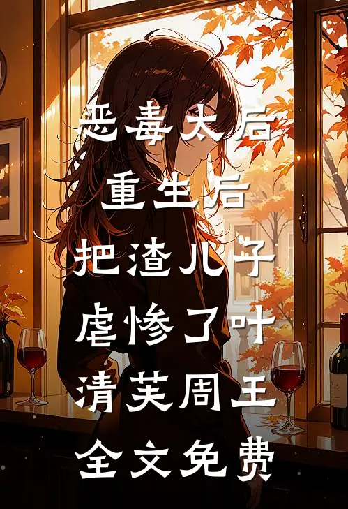 恶毒太后重生后：把渣儿子虐惨了叶清芙周王全文免费