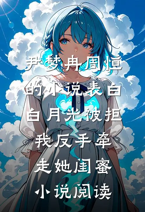 尹梦冉周恒的小说表白白月光被拒，我反手牵走她闺蜜小说阅读
