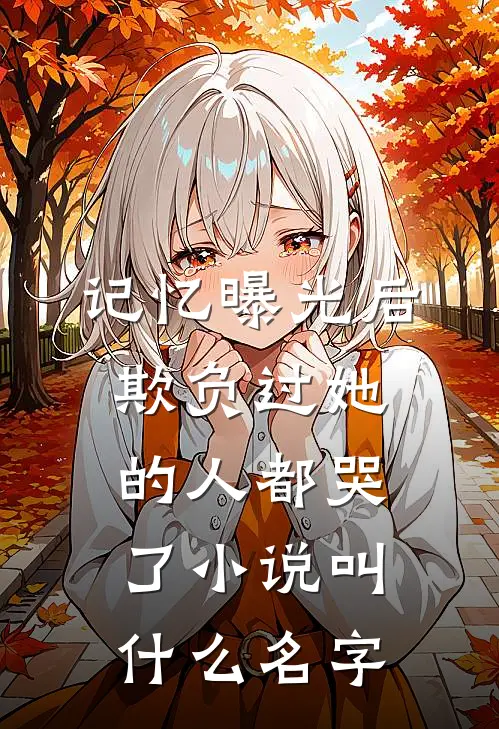 记忆曝光后，欺负过她的人都哭了小说叫什么名字