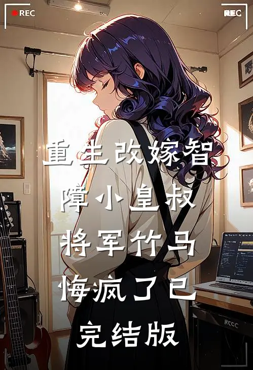 重生改嫁智障小皇叔，将军竹马悔疯了已完结版