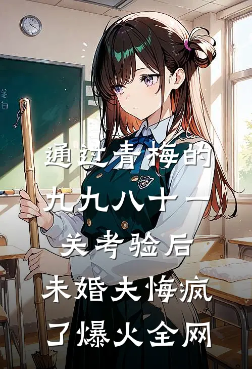 通过青梅的九九八十一关考验后，未婚夫悔疯了爆火全网