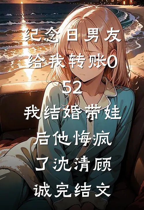 纪念日男友给我转账0.52，我结婚带娃后他悔疯了沈清顾诚完结文