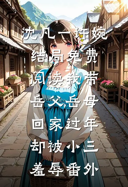 沈凡一许婉结局免费阅读我带岳父岳母回家过年，却被小三羞辱番外