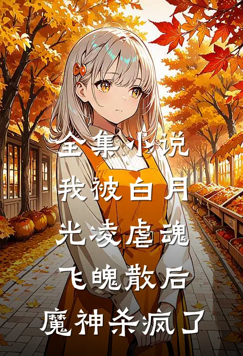全集小说我被白月光凌虐魂飞魄散后，魔神杀疯了