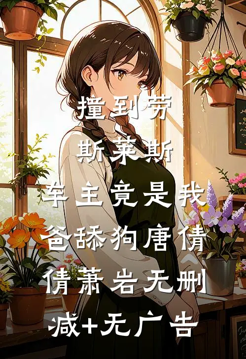 撞到劳斯莱斯，车主竟是我爸舔狗唐倩倩萧岩无删减+无广告