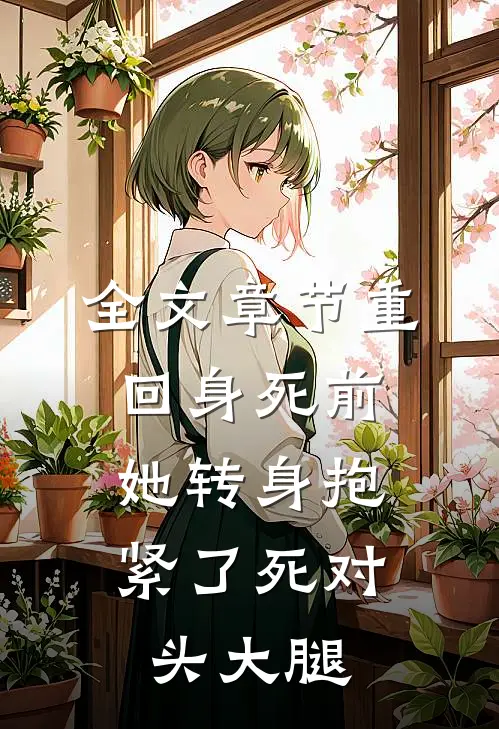 全文章节重回身死前，她转身抱紧了死对头大腿