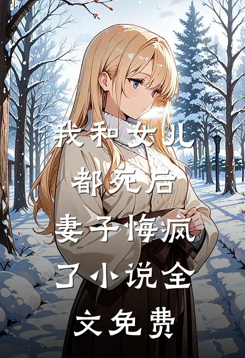我和女儿都死后，妻子悔疯了小说全文免费