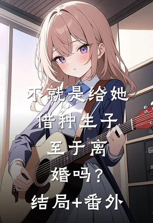 不就是给她借种生子，至于离婚吗？结局+番外