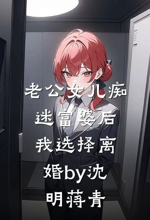 老公女儿痴迷富婆后，我选择离婚by沈明蒋青