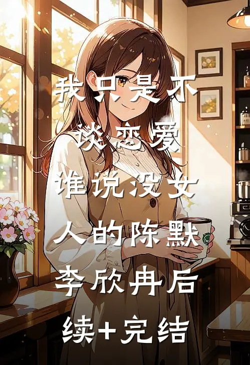 我只是不谈恋爱，谁说没女人的陈默李欣冉后续+完结