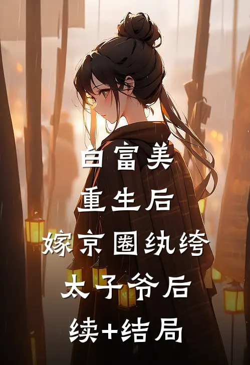 白富美重生后，嫁京圈纨绔太子爷后续+结局