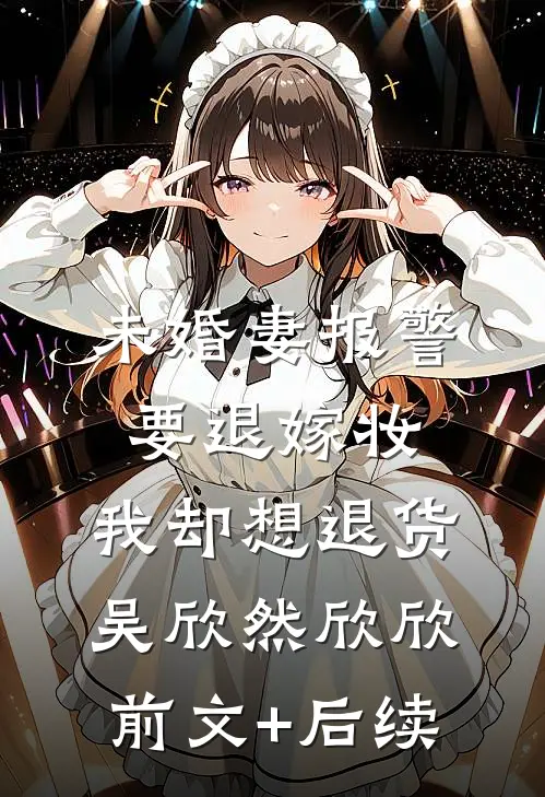 未婚妻报警要退嫁妆，我却想退货吴欣然欣欣前文+后续