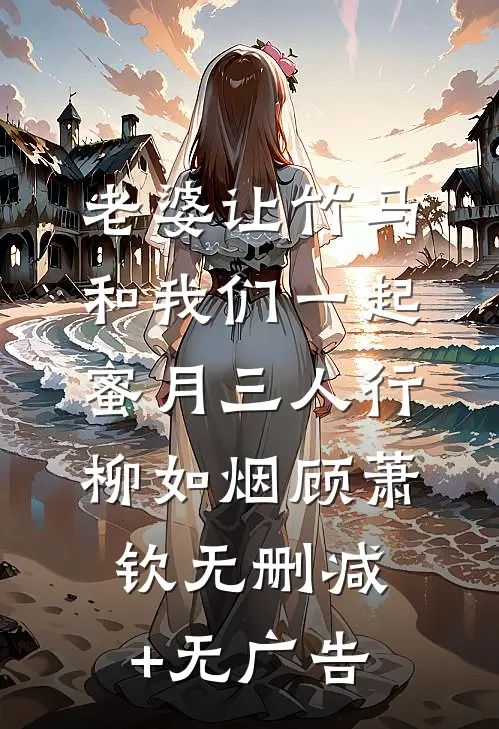 老婆让竹马和我们一起蜜月三人行柳如烟顾萧钦无删减+无广告