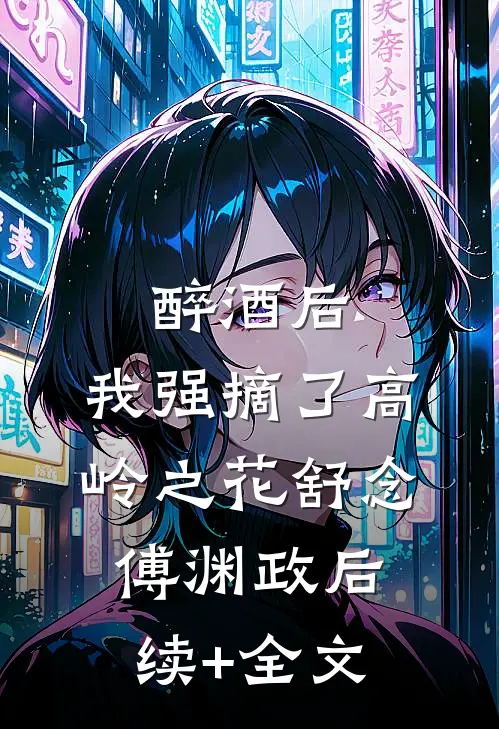 醉酒后，我强摘了高岭之花舒念傅渊政后续+全文